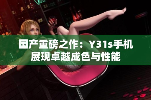 国产重磅之作：Y31s手机展现卓越成色与性能