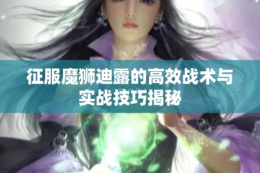 征服魔狮迪露的高效战术与实战技巧揭秘