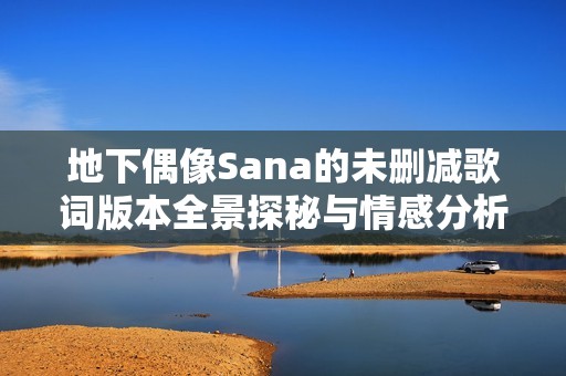 地下偶像Sana的未删减歌词版本全景探秘与情感分析