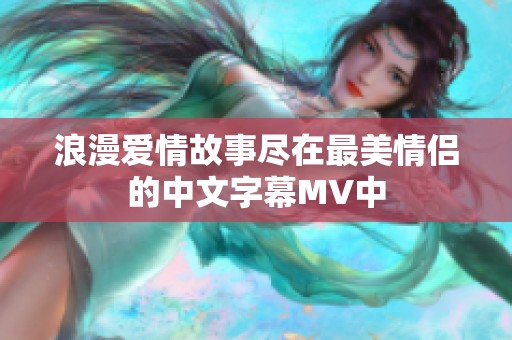 浪漫爱情故事尽在最美情侣的中文字幕MV中