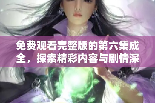 免费观看完整版的第六集成全，探索精彩内容与剧情深度