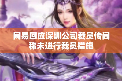 网易回应深圳公司裁员传闻称未进行裁员措施