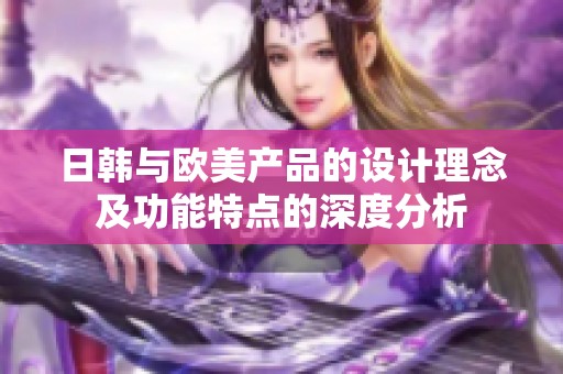 日韩与欧美产品的设计理念及功能特点的深度分析