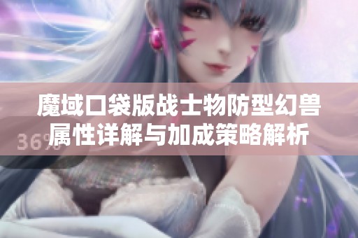 魔域口袋版战士物防型幻兽属性详解与加成策略解析