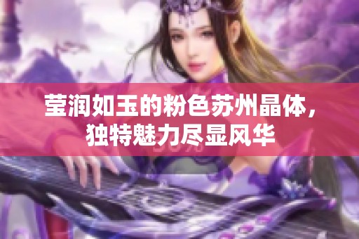 莹润如玉的粉色苏州晶体，独特魅力尽显风华