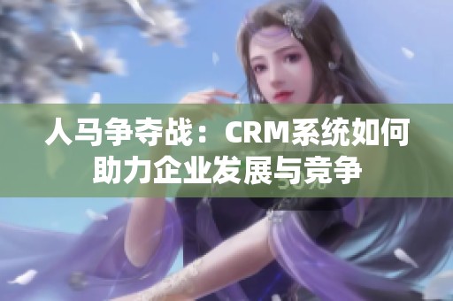 人马争夺战：CRM系统如何助力企业发展与竞争