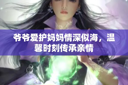 爷爷爱护妈妈情深似海，温馨时刻传承亲情