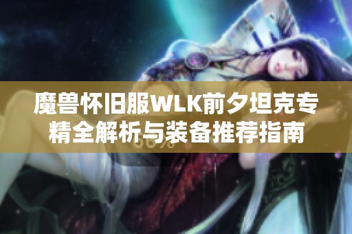 魔兽怀旧服WLK前夕坦克专精全解析与装备推荐指南