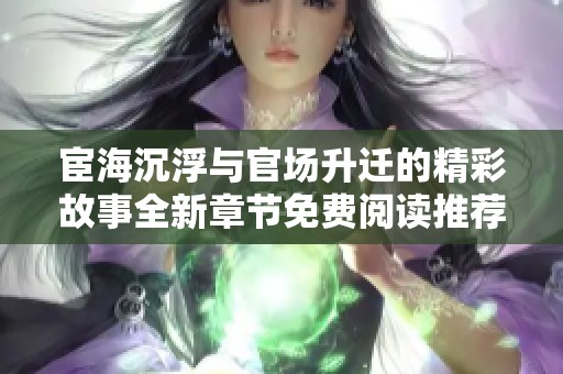 宦海沉浮与官场升迁的精彩故事全新章节免费阅读推荐