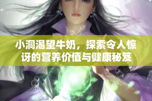 小洞渴望牛奶，探索令人惊讶的营养价值与健康秘笈