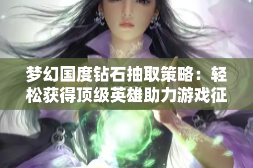 梦幻国度钻石抽取策略：轻松获得顶级英雄助力游戏征程