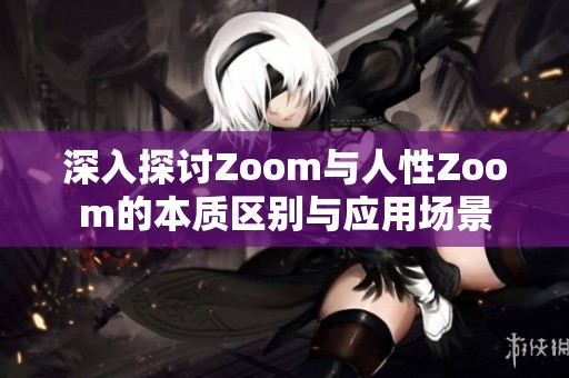 深入探讨Zoom与人性Zoom的本质区别与应用场景