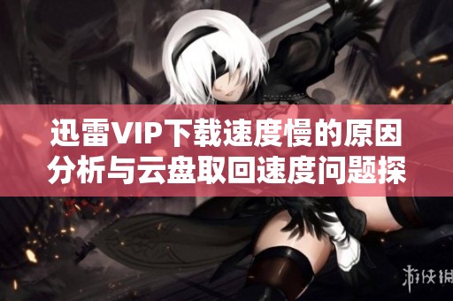 迅雷VIP下载速度慢的原因分析与云盘取回速度问题探讨