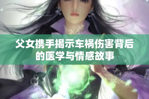 父女携手揭示车祸伤害背后的医学与情感故事