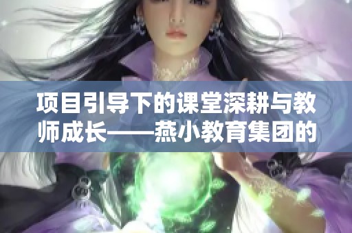 项目引导下的课堂深耕与教师成长——燕小教育集团的科研探索之路