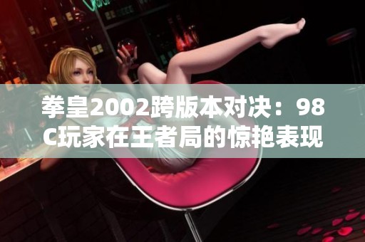 拳皇2002跨版本对决：98C玩家在王者局的惊艳表现