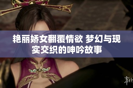 艳丽娇女翻覆情欲 梦幻与现实交织的呻吟故事