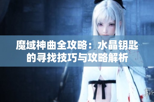 魔域神曲全攻略：水晶钥匙的寻找技巧与攻略解析