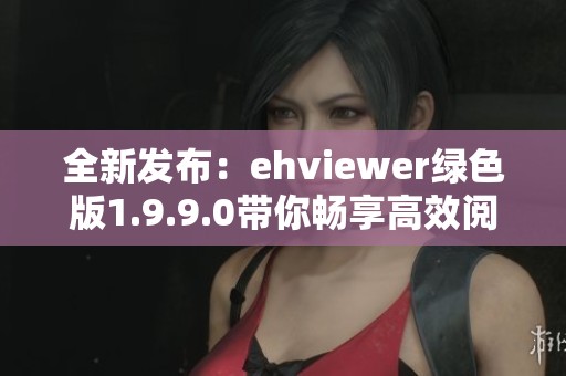 全新发布：ehviewer绿色版1.9.9.0带你畅享高效阅读体验