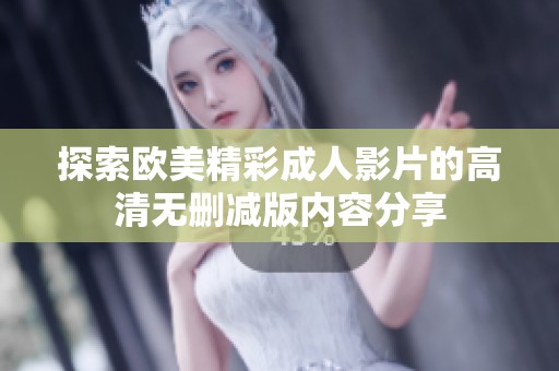 探索欧美精彩成人影片的高清无删减版内容分享