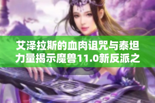 艾泽拉斯的血肉诅咒与泰坦力量揭示魔兽11.0新反派之谜