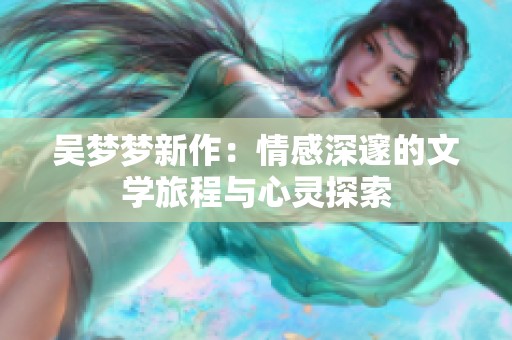 吴梦梦新作：情感深邃的文学旅程与心灵探索