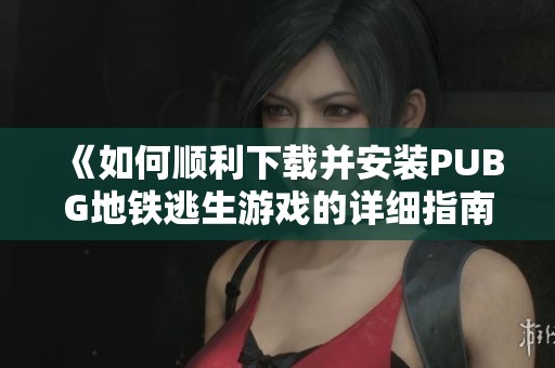 《如何顺利下载并安装PUBG地铁逃生游戏的详细指南》