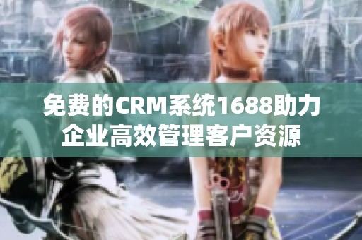 免费的CRM系统1688助力企业高效管理客户资源