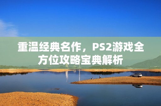 重温经典名作，PS2游戏全方位攻略宝典解析