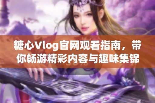 糖心Vlog官网观看指南，带你畅游精彩内容与趣味集锦