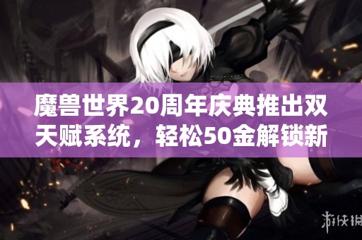 魔兽世界20周年庆典推出双天赋系统，轻松50金解锁新玩法