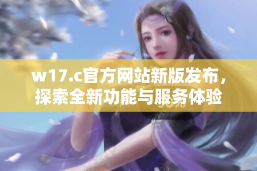 w17.c官方网站新版发布，探索全新功能与服务体验