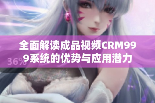 全面解读成品视频CRM999系统的优势与应用潜力