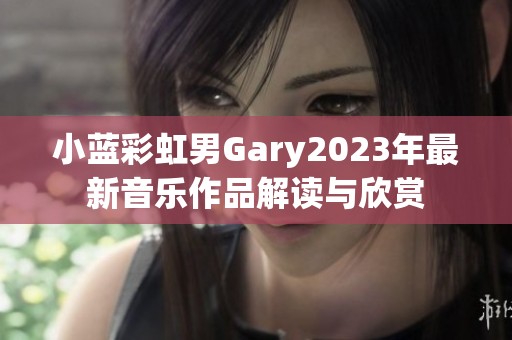 小蓝彩虹男Gary2023年最新音乐作品解读与欣赏