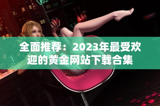 全面推荐：2023年最受欢迎的黄金网站下载合集