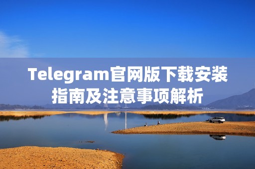 Telegram官网版下载安装指南及注意事项解析