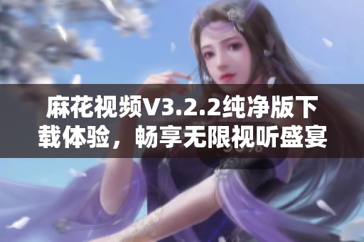 麻花视频V3.2.2纯净版下载体验，畅享无限视听盛宴