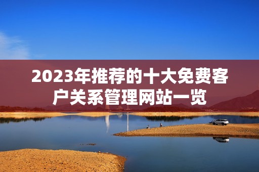 2023年推荐的十大免费客户关系管理网站一览