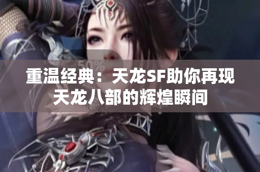 重温经典：天龙SF助你再现天龙八部的辉煌瞬间