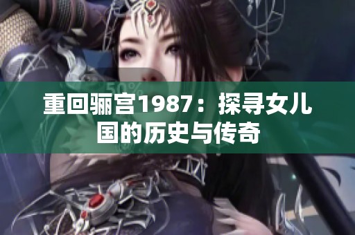 重回骊宫1987：探寻女儿国的历史与传奇