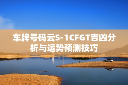 车牌号码云S-1CFGT吉凶分析与运势预测技巧