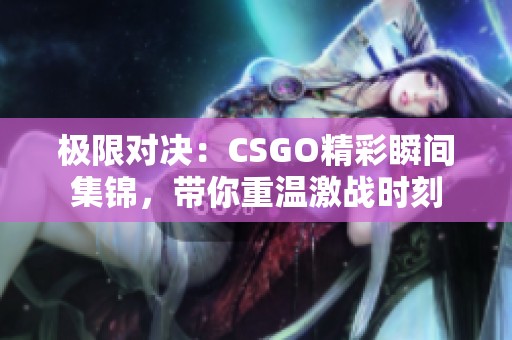 极限对决：CSGO精彩瞬间集锦，带你重温激战时刻