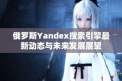 俄罗斯Yandex搜索引擎最新动态与未来发展展望