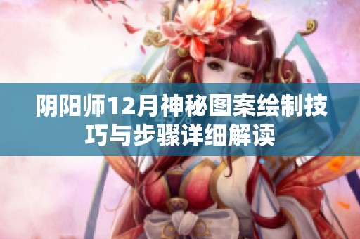 阴阳师12月神秘图案绘制技巧与步骤详细解读