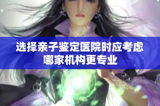 选择亲子鉴定医院时应考虑哪家机构更专业