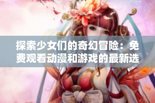 探索少女们的奇幻冒险：免费观看动漫和游戏的最新选择