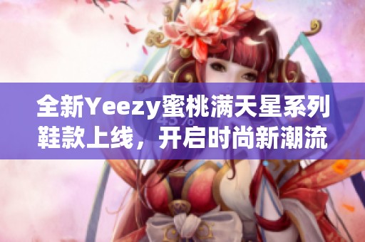 全新Yeezy蜜桃满天星系列鞋款上线，开启时尚新潮流