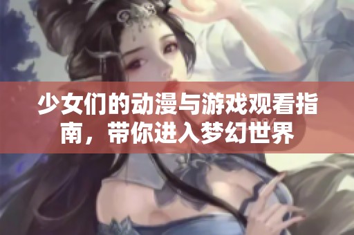 少女们的动漫与游戏观看指南，带你进入梦幻世界