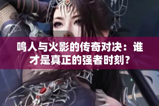 鸣人与火影的传奇对决：谁才是真正的强者时刻？