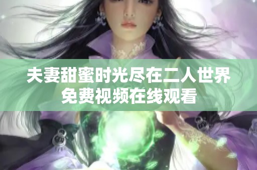 夫妻甜蜜时光尽在二人世界免费视频在线观看